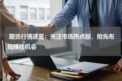 期货行情速览：关注市场热点股，抢先布局赚钱机会