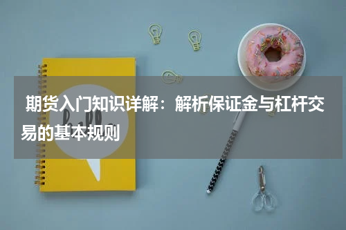  期货入门知识详解：解析保证金与杠杆交易的基本规则