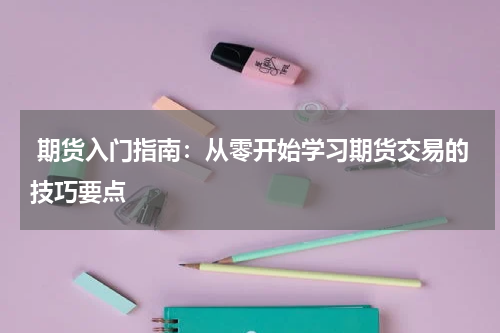  期货入门指南：从零开始学习期货交易的技巧要点