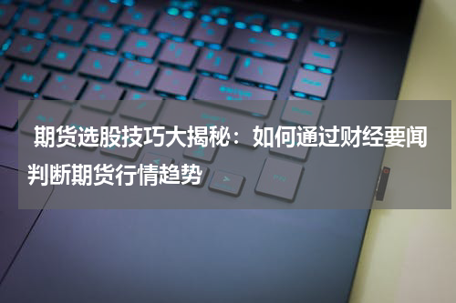  期货选股技巧大揭秘：如何通过财经要闻判断期货行情趋势