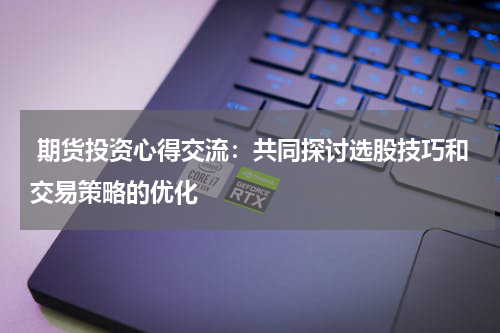  期货投资心得交流：共同探讨选股技巧和交易策略的优化