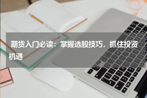  期货入门必读：掌握选股技巧，抓住投资机遇