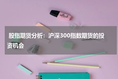  股指期货分析：沪深300指数期货的投资机会