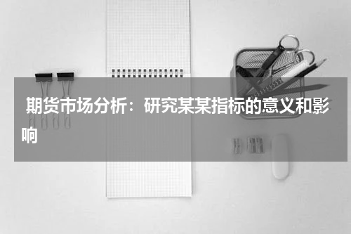  期货市场分析：研究某某指标的意义和影响