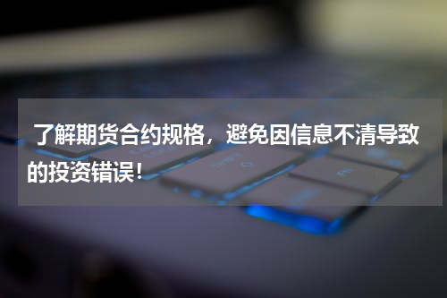  了解期货合约规格，避免因信息不清导致的投资错误！