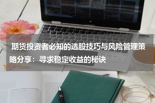  期货投资者必知的选股技巧与风险管理策略分享：寻求稳定收益的秘诀