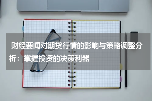  财经要闻对期货行情的影响与策略调整分析：掌握投资的决策利器