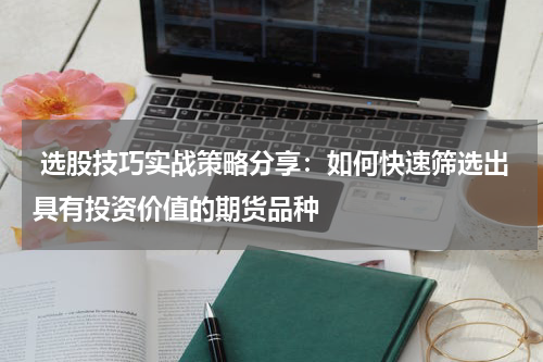  选股技巧实战策略分享：如何快速筛选出具有投资价值的期货品种