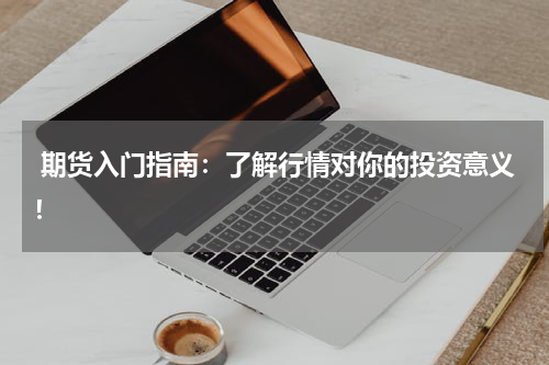  期货入门指南：了解行情对你的投资意义！