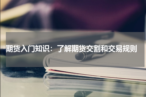  期货入门知识：了解期货交割和交易规则