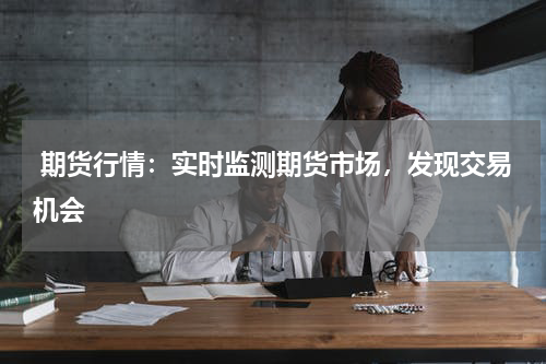  期货行情：实时监测期货市场，发现交易机会
