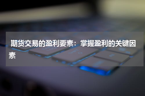  期货交易的盈利要素：掌握盈利的关键因素