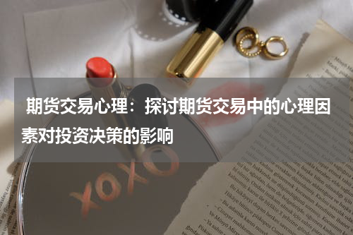  期货交易心理：探讨期货交易中的心理因素对投资决策的影响