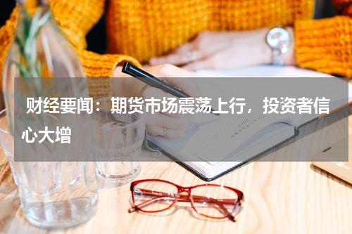  财经要闻：期货市场震荡上行，投资者信心大增
