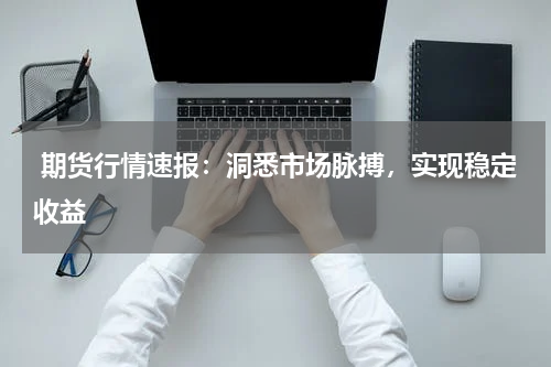  期货行情速报：洞悉市场脉搏，实现稳定收益
