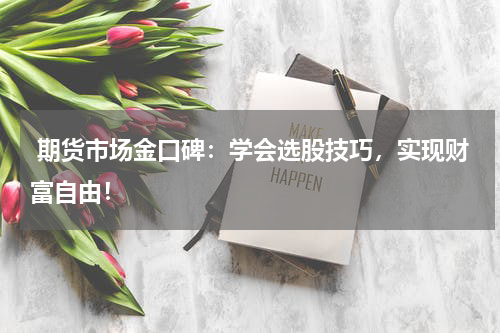  期货市场金口碑：学会选股技巧，实现财富自由！