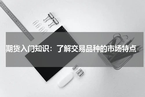  期货入门知识：了解交易品种的市场特点