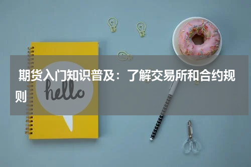  期货入门知识普及：了解交易所和合约规则