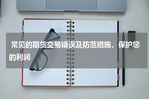  常见的期货交易错误及防范措施，保护您的利润