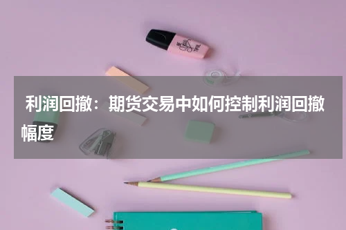  利润回撤：期货交易中如何控制利润回撤幅度