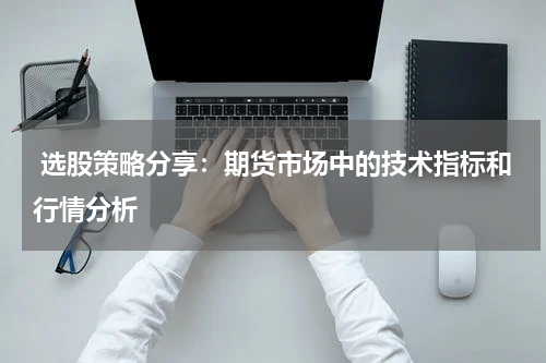  选股策略分享：期货市场中的技术指标和行情分析