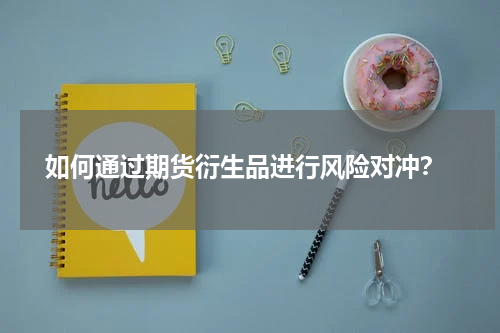  如何通过期货衍生品进行风险对冲？