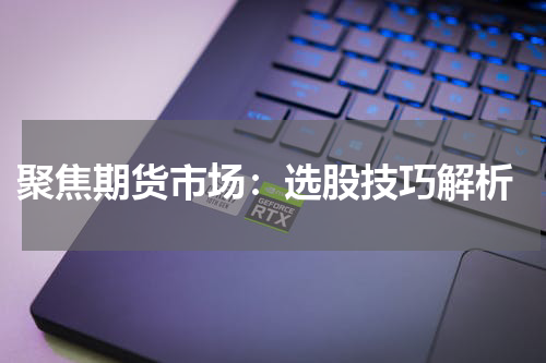  聚焦期货市场：选股技巧解析