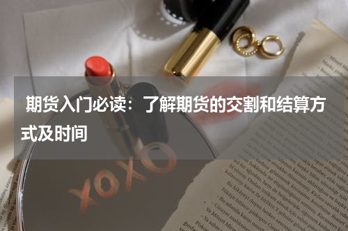 期货入门必读：了解期货的交割和结算方式及时间