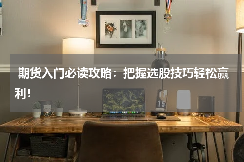  期货入门必读攻略：把握选股技巧轻松赢利！