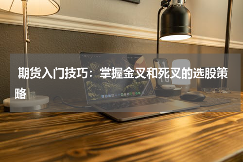  期货入门技巧：掌握金叉和死叉的选股策略