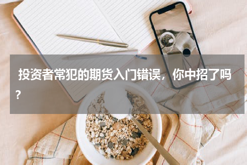  投资者常犯的期货入门错误，你中招了吗？