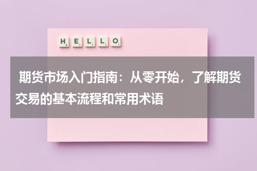  期货市场入门指南：从零开始，了解期货交易的基本流程和常用术语