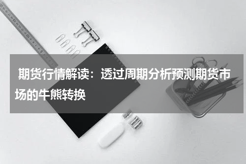  期货行情解读：透过周期分析预测期货市场的牛熊转换