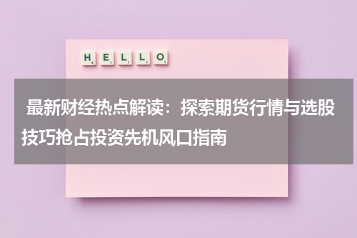  最新财经热点解读：探索期货行情与选股技巧抢占投资先机风口指南