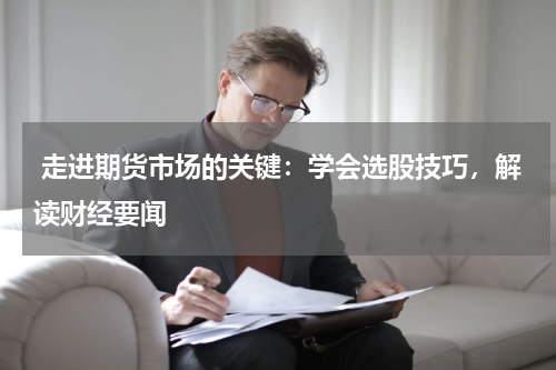  走进期货市场的关键：学会选股技巧，解读财经要闻