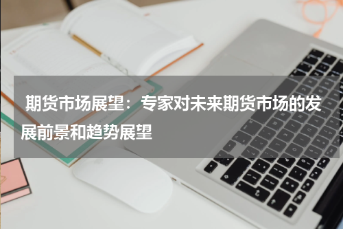  期货市场展望：专家对未来期货市场的发展前景和趋势展望