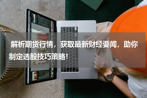  解析期货行情，获取最新财经要闻，助你制定选股技巧策略！
