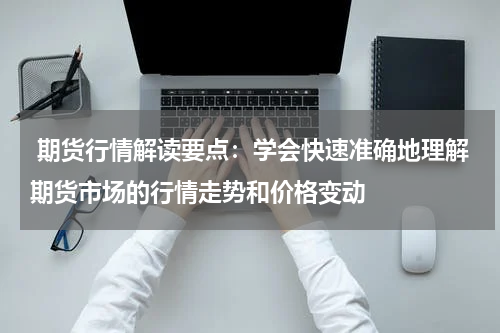  期货行情解读要点：学会快速准确地理解期货市场的行情走势和价格变动