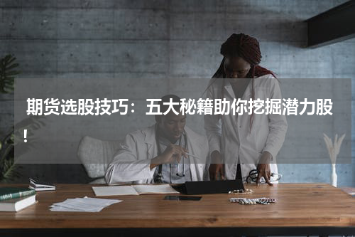  期货选股技巧：五大秘籍助你挖掘潜力股！