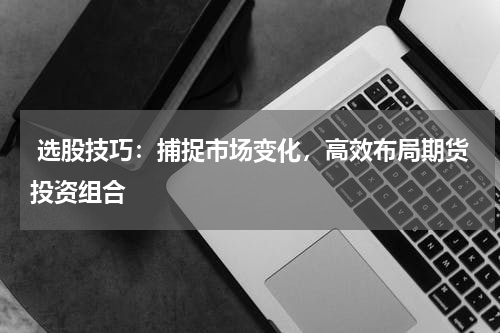  选股技巧：捕捉市场变化，高效布局期货投资组合