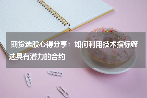  期货选股心得分享：如何利用技术指标筛选具有潜力的合约