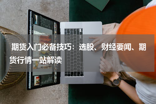  期货入门必备技巧：选股、财经要闻、期货行情一站解读