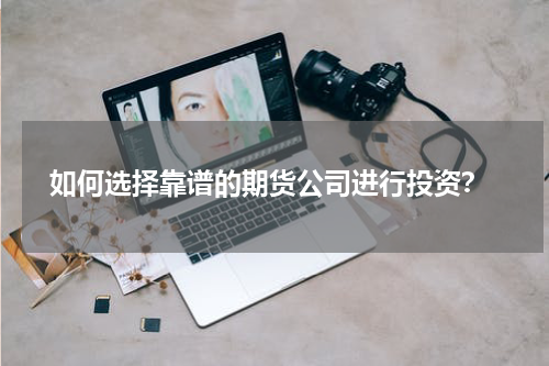  如何选择靠谱的期货公司进行投资？