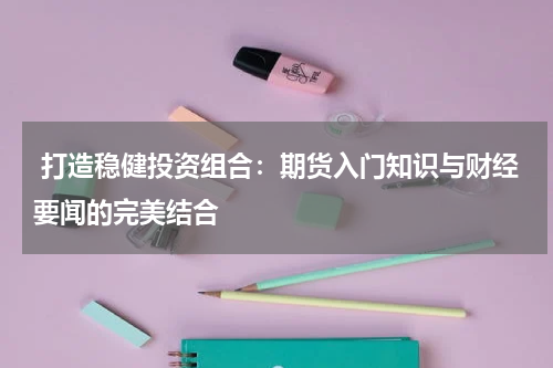  打造稳健投资组合：期货入门知识与财经要闻的完美结合