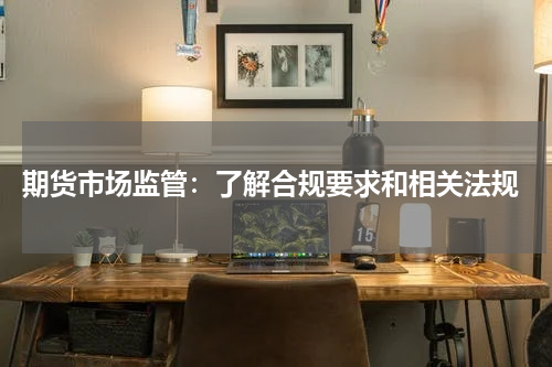  期货市场监管：了解合规要求和相关法规