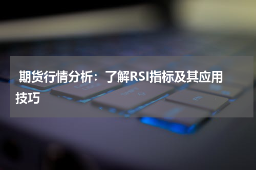  期货行情分析：了解RSI指标及其应用技巧