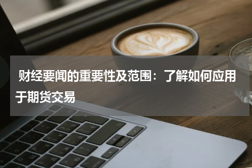  财经要闻的重要性及范围：了解如何应用于期货交易