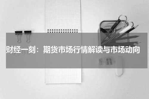  财经一刻：期货市场行情解读与市场动向