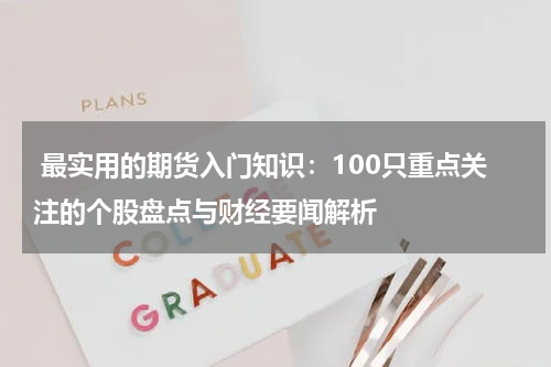  最实用的期货入门知识：100只重点关注的个股盘点与财经要闻解析