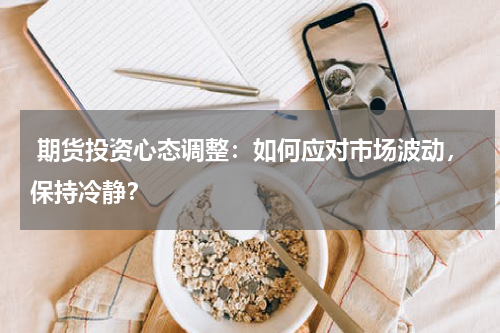  期货投资心态调整：如何应对市场波动，保持冷静？
